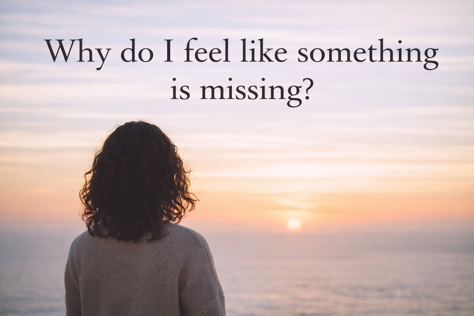 Woman looking out toward the horizon at sunset with text that reads “Why do I feel like something is missing?”